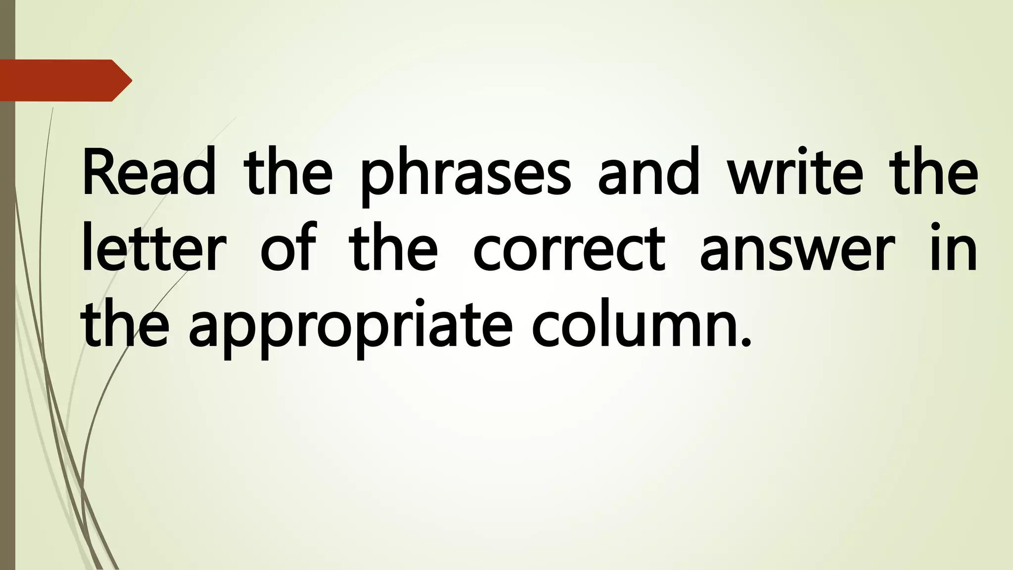 Read the phrases and write the
letter of the correct answer in
the appropriate column.
