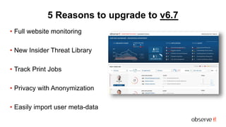 5 Reasons to upgrade to v6.7
• Full website monitoring
• New Insider Threat Library
• Track Print Jobs
• Privacy with Anonymization
• Easily import user meta-data
 
