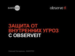 ЗАЩИТА ОТ
ВНУТРЕННИХ УГРОЗ
С OBSERVEIT
Евгений Гончаренко - БАКОТЕК
 