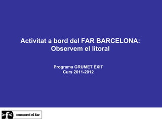 Activitat a bord del FAR BARCELONA:
           Observem el litoral

         Programa GRUMET ÈXIT
             Curs 2011-2012
 
