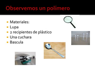 Observemos un polímero Materiales: Lupa 2 recipientes de plástico Una cuchara Bascula 