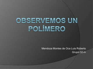 Observemos un polímero Mendoza Montes de Oca Luis Roberto Grupo:32-m 