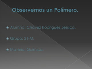 Observemos un Polímero. Alumna: Chávez Rodríguez Jessica. Grupo: 31-M. Materia: Química. 