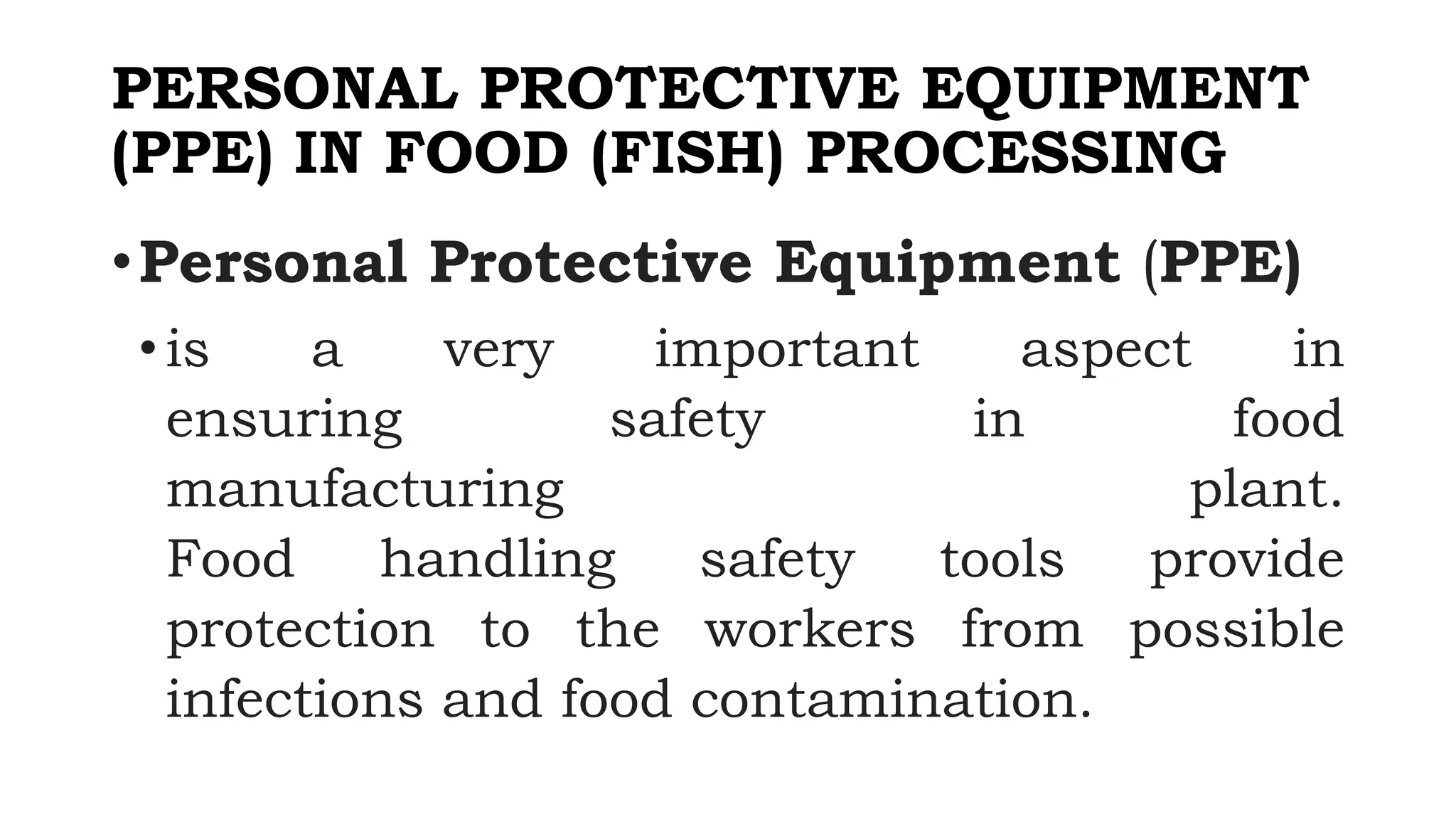 PERSONAL PROTECTIVE EQUIPMENT
(PPE) IN FOOD (FISH) PROCESSING
•Personal Protective Equipment (PPE)
•is a very important aspect in
ensuring safety in food
manufacturing plant.
Food handling safety tools provide
protection to the workers from possible
infections and food contamination.
 