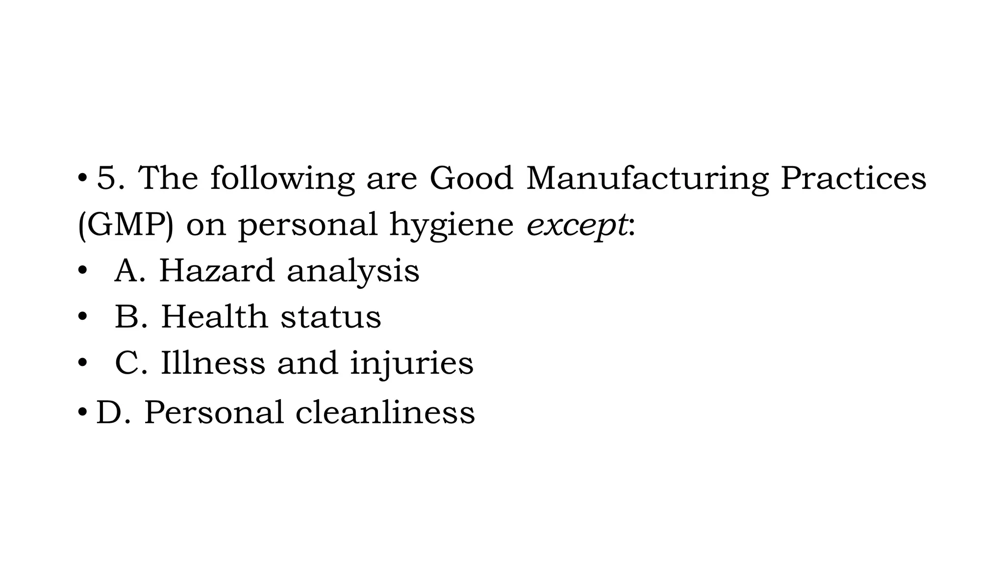 • 5. The following are Good Manufacturing Practices
(GMP) on personal hygiene except:
• A. Hazard analysis
• B. Health status
• C. Illness and injuries
• D. Personal cleanliness
 
