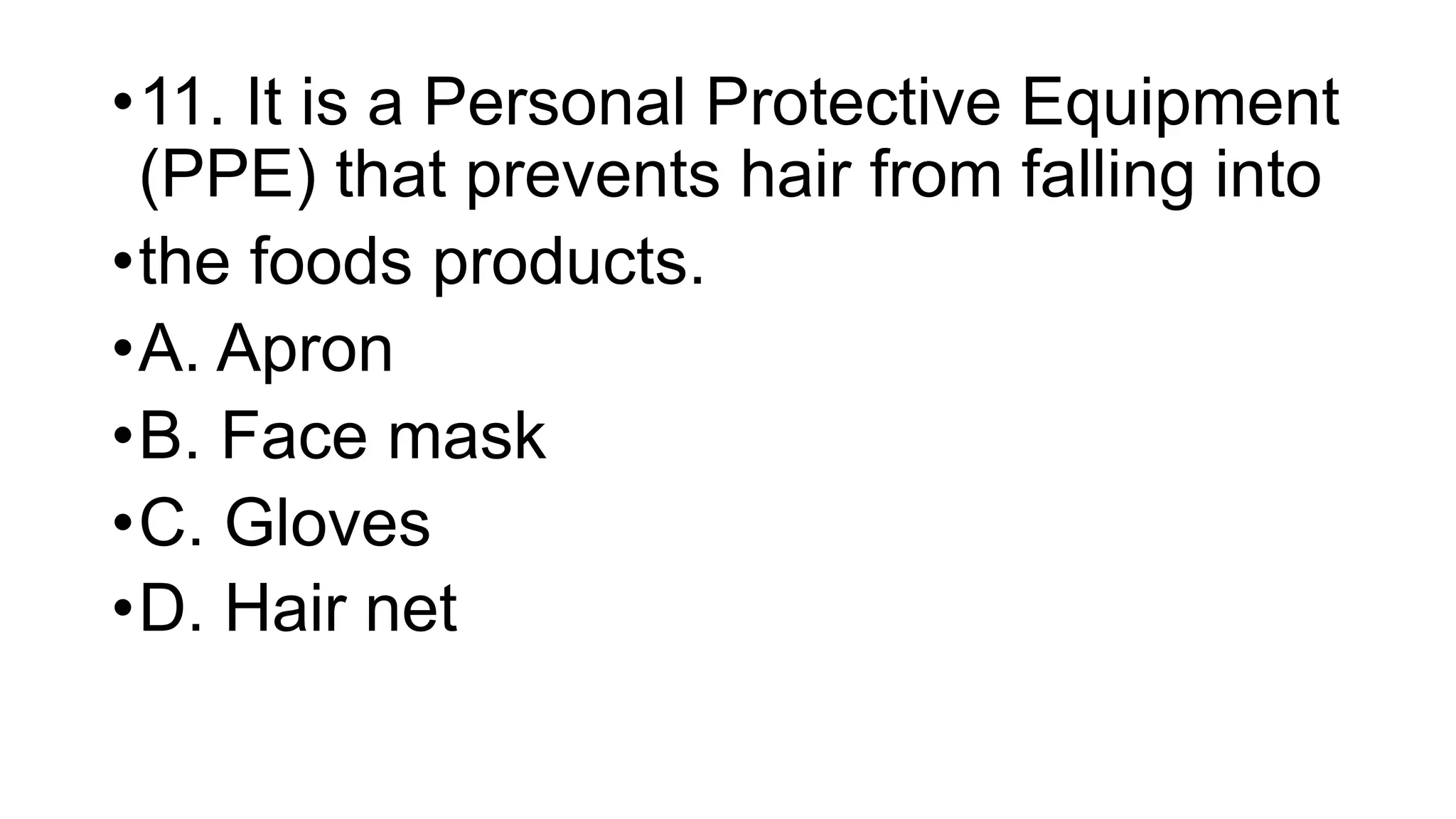 •11. It is a Personal Protective Equipment
(PPE) that prevents hair from falling into
•the foods products.
•A. Apron
•B. Face mask
•C. Gloves
•D. Hair net
 