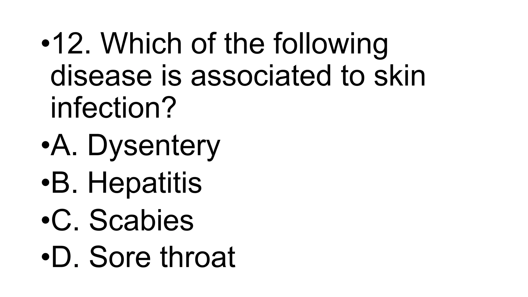 •12. Which of the following
disease is associated to skin
infection?
•A. Dysentery
•B. Hepatitis
•C. Scabies
•D. Sore throat
 