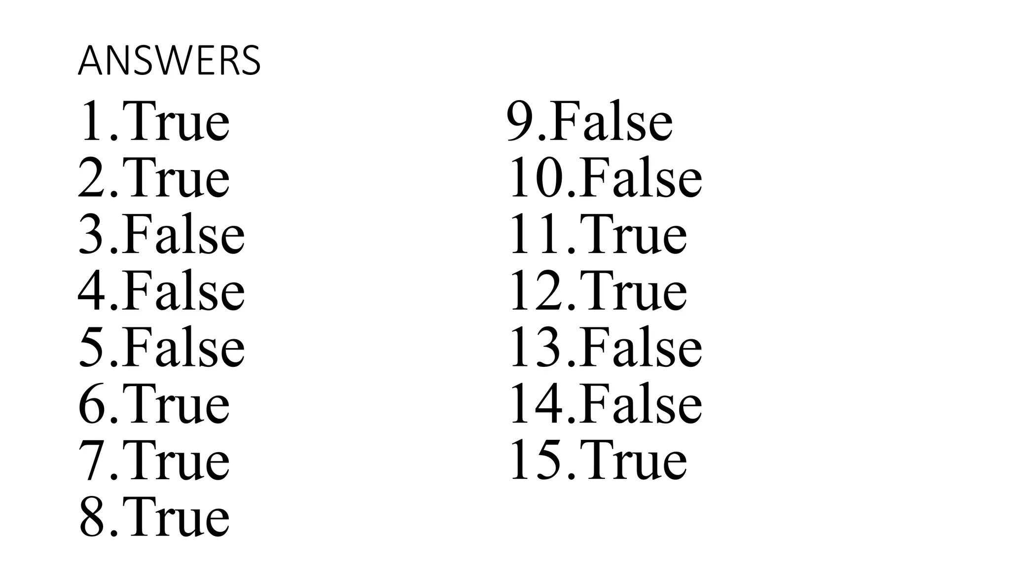 ANSWERS
1.True
2.True
3.False
4.False
5.False
6.True
7.True
8.True
9.False
10.False
11.True
12.True
13.False
14.False
15.True
 