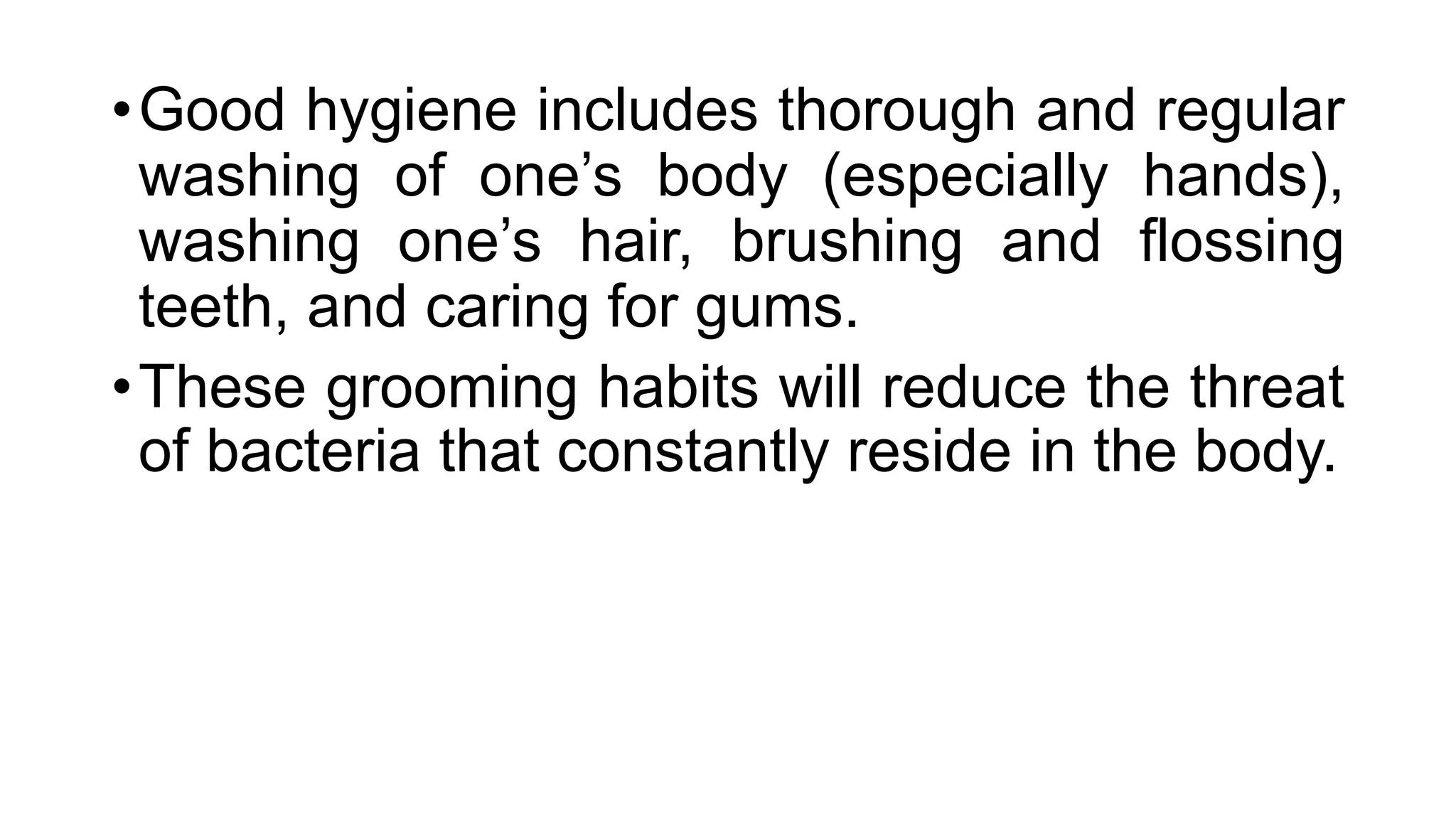 •Good hygiene includes thorough and regular
washing of one’s body (especially hands),
washing one’s hair, brushing and flossing
teeth, and caring for gums.
•These grooming habits will reduce the threat
of bacteria that constantly reside in the body.
 