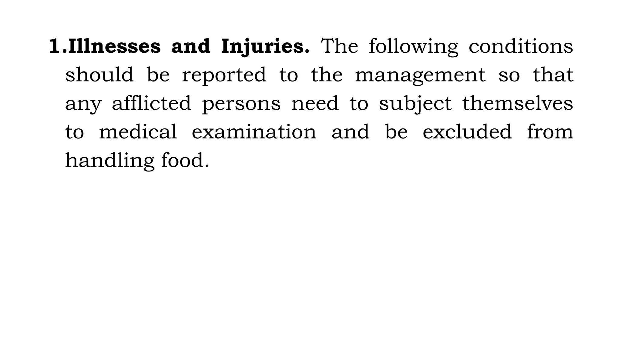 1.Illnesses and Injuries. The following conditions
should be reported to the management so that
any afflicted persons need to subject themselves
to medical examination and be excluded from
handling food.
 