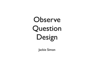 Observe
Question
 Design
 Jackie Simon
 