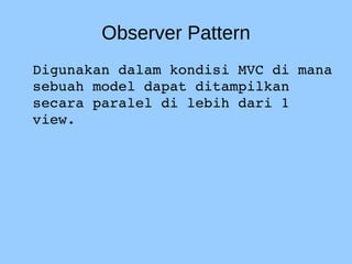 Observer Pattern
Digunakan dalam kondisi MVC di mana 
sebuah model dapat ditampilkan 
secara paralel di lebih dari 1 
view.
 