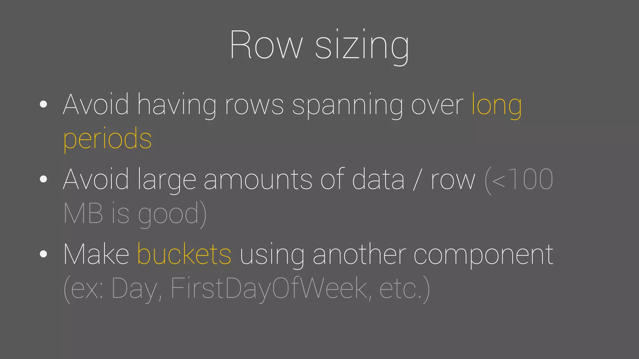 Row sizing
• Avoid having rows spanning over long
periods
• Avoid large amounts of data / row (<100
MB is good)
• Make buckets using another component
(ex: Day, FirstDayOfWeek, etc.)
 