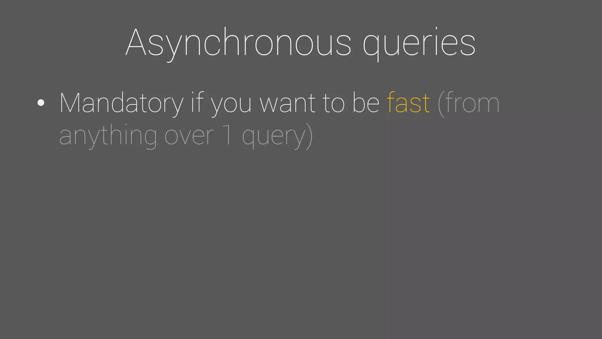 Asynchronous queries
• Mandatory if you want to be fast (from
anything over 1 query)
 