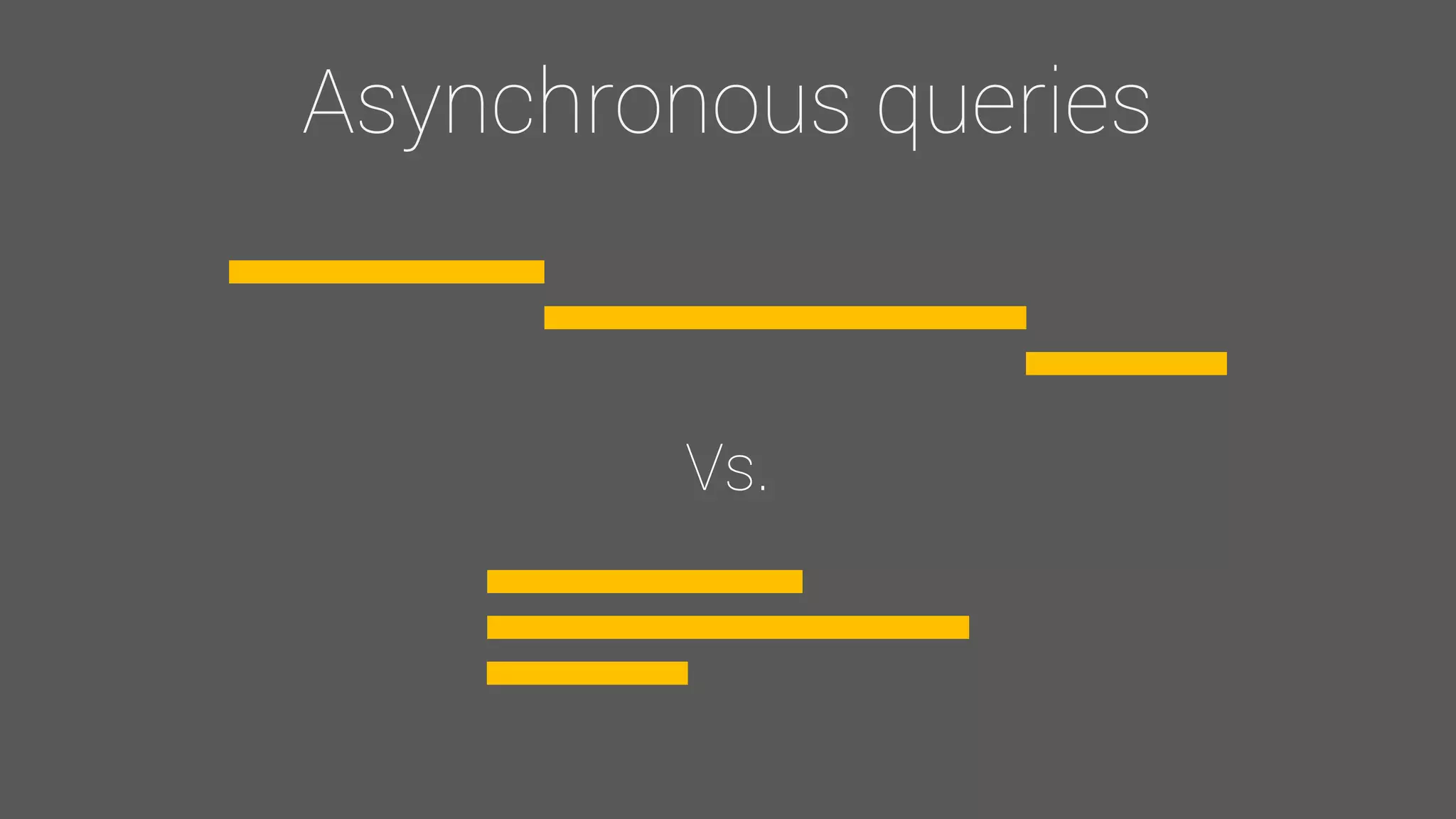 Asynchronous queries
Vs.
 