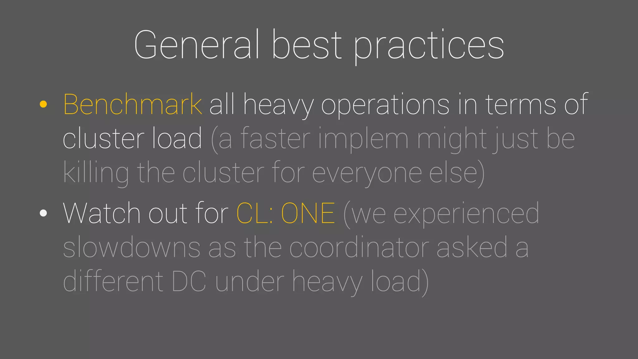 General best practices
• Benchmark all heavy operations in terms of
cluster load (a faster implem might just be
killing the cluster for everyone else)
• Watch out for CL: ONE (we experienced
slowdowns as the coordinator asked a
different DC under heavy load)
 