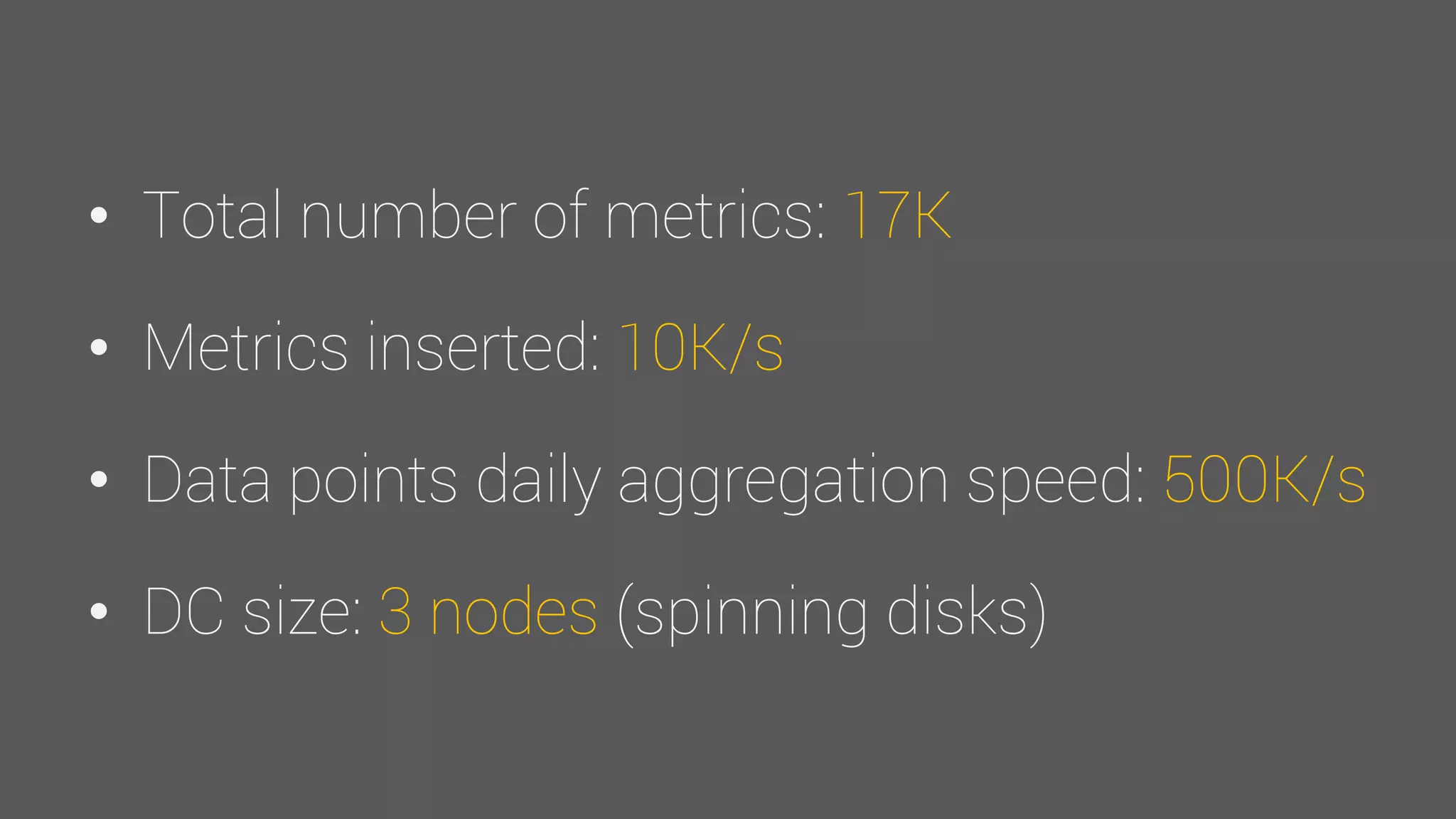 • Total number of metrics: 17K
• Metrics inserted: 10K/s
• Data points daily aggregation speed: 500K/s
• DC size: 3 nodes (spinning disks)
 