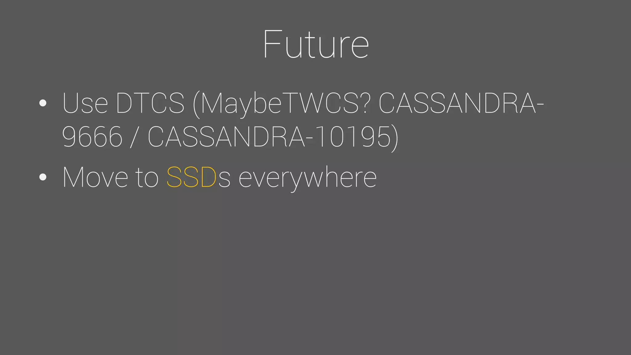 Future
• Use DTCS (MaybeTWCS? CASSANDRA-
9666 / CASSANDRA-10195)
• Move to SSDs everywhere
 