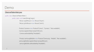 Click to edit Master text styles
Demo
public class ObserverPatternMain {
public static void main(String[] args) {
Person arpitPerson=new Person("Arpit");
Person johnPerson=new Person("John");
Product Camera=new Product("Canon", "Camera", "Not available");
Camera.registerObserver(johnPerson);
Camera.setAvailability("Available");
Product samsungMobile=new Product("Samsung", "Mobile", "Not available");
samsungMobile.registerObserver(arpitPerson);
samsungMobile.setAvailability("Available");
}
ObserverPatternMain.java
 