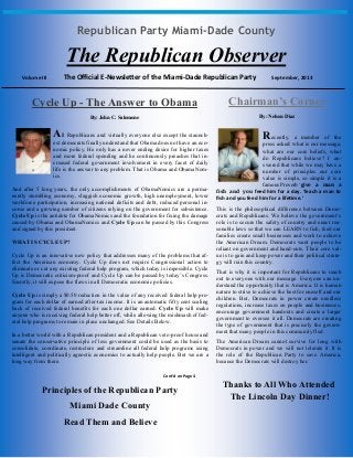 Republican Party Miami-Dade County
The Republican Observer
Volume III The Official E-Newsletter of the Miami-Dade Republican Party September, 2013
Principles of the Republican Party
Miami Dade County
Read Them and Believe
Cycle Up - The Answer to Obama
By: John C. Salomone
All Republicans and virtually everyone else except the staunch-
est democrats finally understand that Obama does not have an eco-
nomic policy. He only has a never ending desire for higher taxes
and more federal spending and he continuously preaches that in-
creased federal government involvement in every facet of daily
life is the answer to any problem. That is Obama and ObamaNom-
ics.
And after 5 long years, the only accomplishments of ObamaNomics are a perma-
nently stumbling economy, sluggish economic growth, high unemployment, lower
workforce participation, increasing national deficits and debt, reduced personal in-
come and a growing number of citizens relying on the government for subsistence.
Cycle Up is the antidote for ObamaNomics and the foundation for fixing the damage
caused by Obama and ObamaNomics and Cycle Up can be passed by this Congress
and signed by this president.
WHAT IS CYCLE UP?
Cycle Up is an innovative new policy that addresses many of the problems that af-
fect the American economy. Cycle Up does not require Congressional action to
eliminate or cut any existing federal help program, which today is impossible. Cycle
Up is Democratic criticism-proof and Cycle Up can be passed by today’s Congress.
Secretly, it will expose the flaws in all Democratic economic policies.
Cycle Up is simply a $0.50 reduction in the value of any received federal help pro-
gram for each dollar of earned after-tax income. It is an automatic fifty cent scaling
back of received federal benefits for each one dollar earned. Cycle Up will make
anyone who is receiving federal help better off, while allowing the mishmash of fed-
eral help programs to remain in place unchanged. See Details Below.
In a better world with a Republican president and a Republican veto-proof house and
senate the conservative principle of less government could be used as the basis to
consolidate, coordinate, restructure and streamline all federal help programs using
intelligent and politically agnostic economics to actually help people. But we are a
long way from there.
Chairman’s Corner
By: Nelson Diaz
Recently, a member of the
press asked: what is our message,
what are our core beliefs, what
do Republicans believe? I an-
swered that while we may have a
number of principles our core
value is simple, so simple it is a
famous Proverb ‘give a man a
fish and you feed him for a day. Teach a man to
fish and you feed him for a lifetime.’
This is the philosophical difference between Demo-
crats and Republicans. We believe the government’s
role is to secure the safety of country and enact rea-
sonable laws so that we can LEARN to fish, feed our
families create small businesses and work to achieve
the American Dream. Democrats want people to be
reliant on government and hand-outs. Their core val-
ue is to gain and keep power and their political strate-
gy will ruin this country.
That is why it is important for Republicans to reach
out to everyone with our message. Everyone can un-
derstand the opportunity that is America. It is human
nature to strive to achieve the best for oneself and our
children. But, Democrats in power create needless
regulations, increase taxes on people and businesses,
encourage government handouts and create a larger
government to oversee it all. Democrats are creating
the type of government that is precisely the govern-
ment that many people in this community fled.
The American Dream cannot survive for long with
Democrats in power and we will not tolerate it. It is
the role of the Republican Party to save America,
because the Democrats will destroy her.
Thanks to All Who Attended
The Lincoln Day Dinner!
Cont’d on Page 4
 