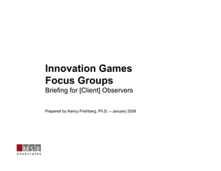 Innovation Games
Focus Groups
Briefing for [Client] Observers

Prepared by Nancy Frishberg, Ph.D. – January 2009
 