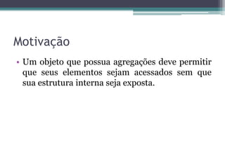 Motivação
• Um objeto que possua agregações deve permitir
  que seus elementos sejam acessados sem que
  sua estrutura interna seja exposta.
 