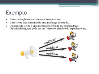 Exemplo
   Uma contrução onde existem vários operários;
   Uma sirene toca informando uma mudança de estado…
   O alarme da sirene é uma mensagem enviada aos observadores
    (Funcionários), que pode ser um intervalo, término do expediente, etc.
 