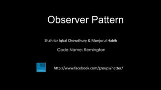 Observer Pattern
Shahriar Iqbal Chowdhury & Monjurul Habib

       Code Name: Remington



     http://www.facebook.com/groups/netter/
 