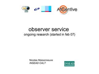 observer service  ongoing research (started in feb 07) Nicolas Maisonneuve INSEAD CALT http://www.calt.insead.edu/ 