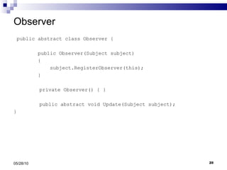 Observer public abstract class Observer { public Observer(Subject subject) { subject.RegisterObserver(this); }   private Observer() { }   public abstract void Update(Subject subject); } 05/28/10 