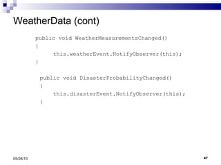 WeatherData (cont) public void WeatherMeasurementsChanged() { this.weatherEvent.NotifyObserver(this); } public void DisasterProbabilityChanged() { this.disasterEvent.NotifyObserver(this); } 05/28/10 