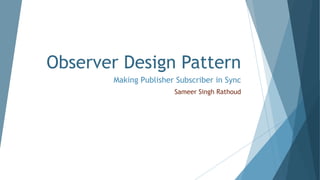 Observer Design Pattern
Making Publisher Subscriber in Sync
Sameer Singh Rathoud
 