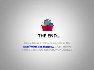 THE END…
Have a look at a real world example on TFS:
http://minsk-app-tfs1:8080/ $/CSI - Training
Center/Clients/Automation/OOP/DP/Observer/

 