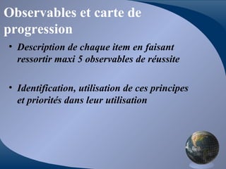 Observables et carte de
progression
• Description de chaque item en faisant
ressortir maxi 5 observables de réussite
• Identification, utilisation de ces principes
et priorités dans leur utilisation
 