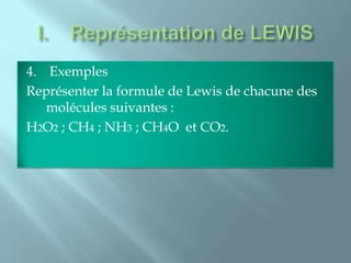 4. Exemples
Représenter la formule de Lewis de chacune des
   molécules suivantes :
H2O2 ; CH4 ; NH3 ; CH4O et CO2.
 