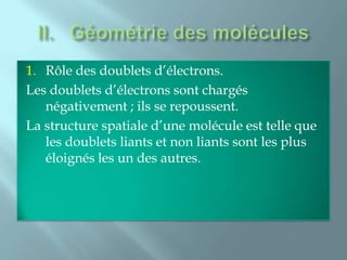 1. Rôle des doublets d’électrons.
Les doublets d’électrons sont chargés
   négativement ; ils se repoussent.
La structure spatiale d’une molécule est telle que
   les doublets liants et non liants sont les plus
   éloignés les un des autres.
 