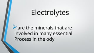 Electrolytes
are the minerals that are
involved in many essential
Process in the ody
 