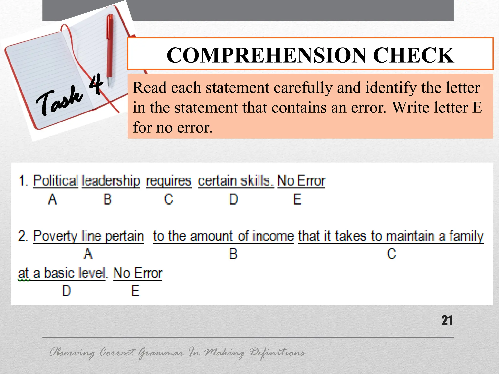 21
COMPREHENSION CHECK
Task 4 Read each statement carefully and identify the letter
in the statement that contains an error. Write letter E
for no error.
Observing Correct Grammar In Making Definitions
 