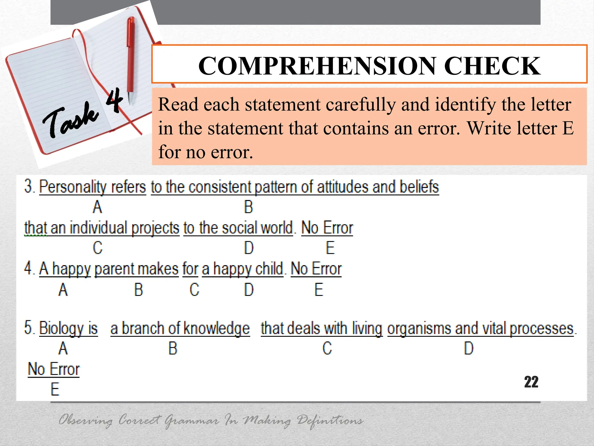 22
COMPREHENSION CHECK
Task 4 Read each statement carefully and identify the letter
in the statement that contains an error. Write letter E
for no error.
Observing Correct Grammar In Making Definitions
 