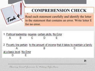 21
COMPREHENSION CHECK
Task 4 Read each statement carefully and identify the letter
in the statement that contains an error. Write letter E
for no error.
Observing Correct Grammar In Making Definitions
 