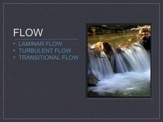 FLOW 
• LAMINAR FLOW 
• TURBULENT FLOW 
• TRANSITIONAL FLOW 
 