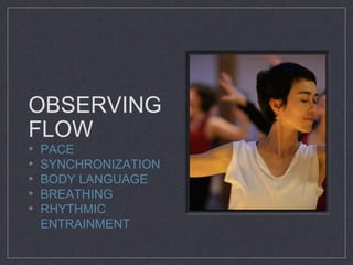 OBSERVING 
FLOW 
• PACE 
• SYNCHRONIZATION 
• BODY LANGUAGE 
• BREATHING 
• RHYTHMIC 
ENTRAINMENT 
 