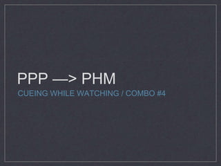 PPP —> PHM 
CUEING WHILE WATCHING / COMBO #4 
