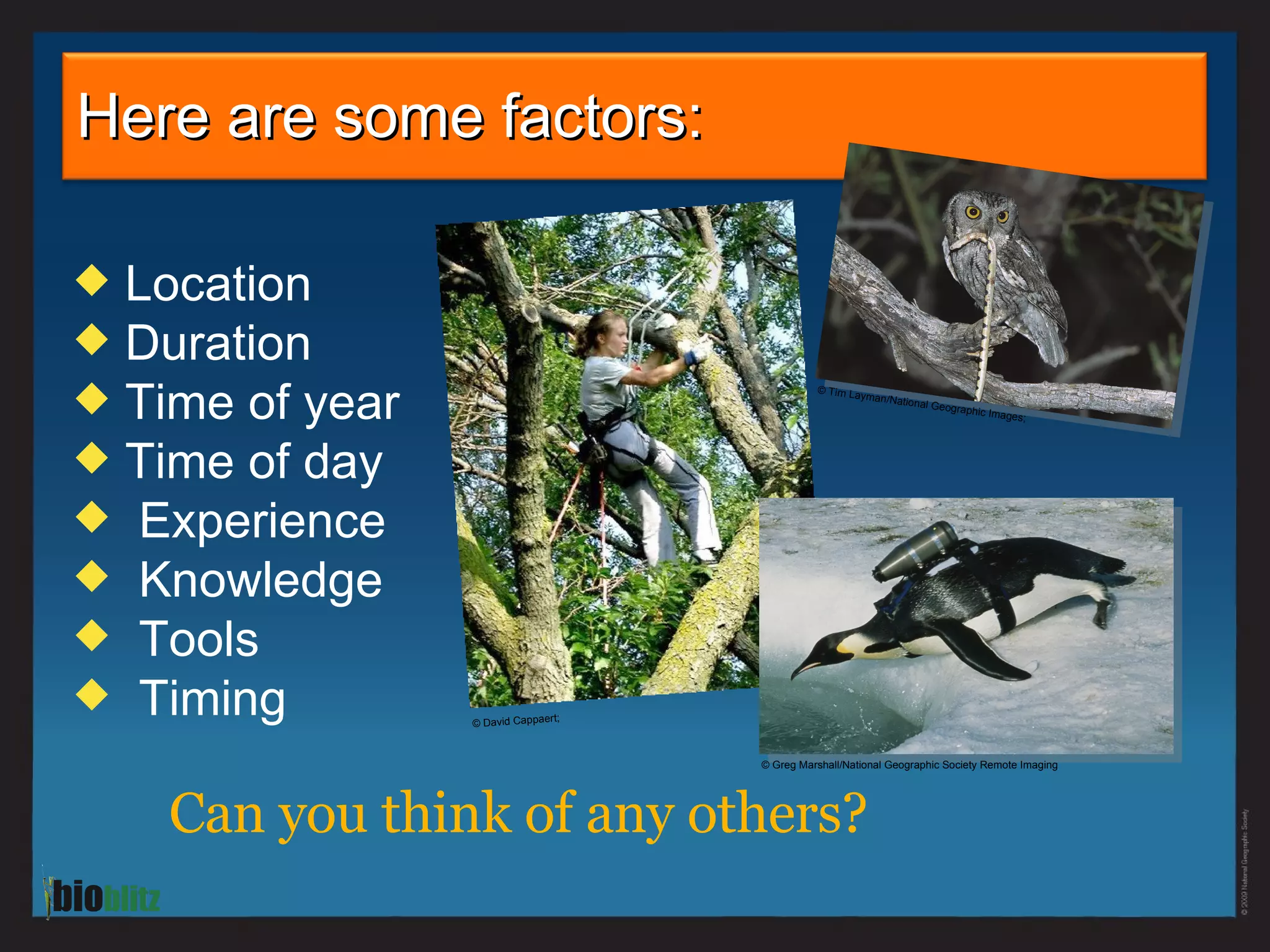 Here are some factors: Location Duration Time of year Time of day Experience Knowledge Tools Timing Can you think of any others?  © David Cappaert;  © Tim Layman/National Geographic Images; © Greg Marshall/National Geographic Society Remote Imaging 