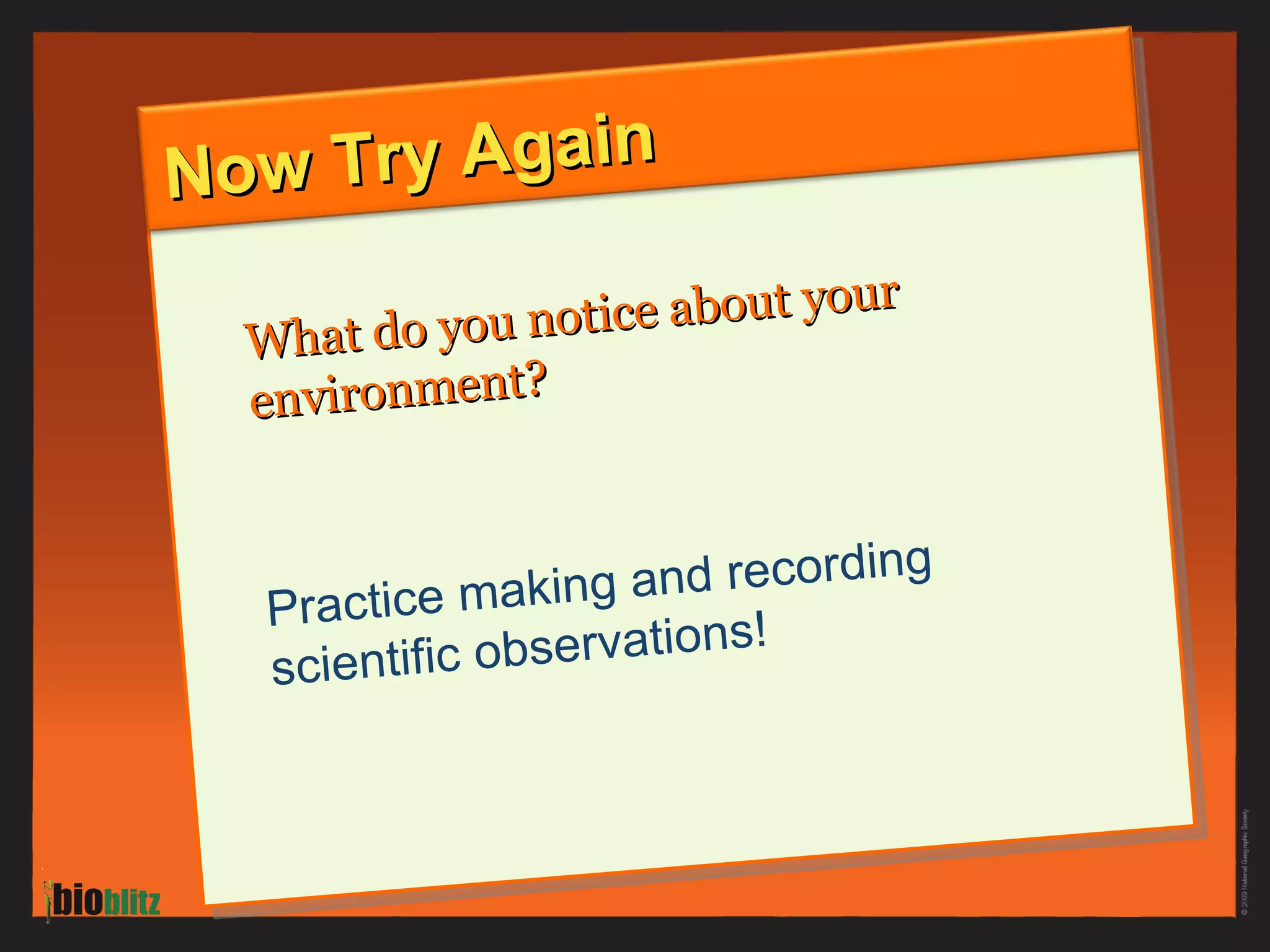 Now Try Again What do you notice about your environment? Practice making and recording scientific observations! 