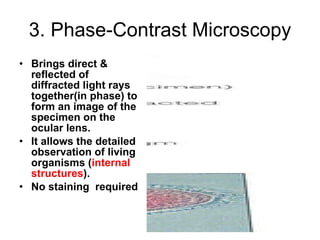 3. Phase-Contrast Microscopy Brings direct & reflected of diffracted light rays together(in phase) to form an image of the specimen on the ocular lens. It allows the detailed observation of living organisms ( internal structures ). No staining  required 