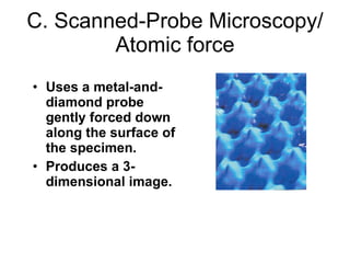 C. Scanned-Probe Microscopy/ Atomic force Uses a metal-and-diamond probe gently forced down along the surface of the specimen. Produces a 3-dimensional image. 