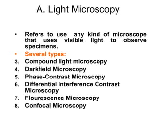 A. Light Microscopy Refers to use  any kind of microscope that uses visible light to observe specimens. Several types: Compound light microscopy Darkfield Microscopy Phase-Contrast Microscopy Differential Interference Contrast Microscopy Flourescence Microscopy Confocal Microscopy 