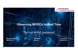 Observing MOOCs in Real Time
The	
  UoS	
  MOOC	
  Dashboard	
  
Manuel Leon
@mleonurr
Su White
@suuki
Lisa Harris
@lisaharris
 