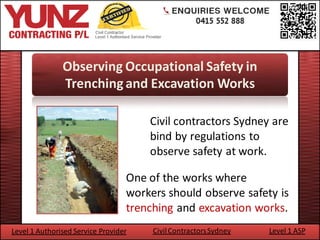 Observing Occupational Safety in
               Trenching and Excavation Works

                                      Civil contractors Sydney are
                                      bind by regulations to
                                      observe safety at work.

                                  One of the works where
                                  workers should observe safety is
                                  trenching and excavation works.
Level 1 Authorised Service Provider    Civil Contractors Sydney   Level 1 ASP
 